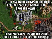 О, Деви, убивающая курильщиков и прочих врагов! О, Благая! Всё проявляющая! О Калика Деви! Прославляемая всеми богами! К Тебе склоняюсь я!