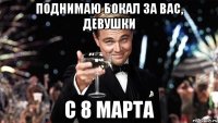 Поднимаю бокал за вас, девушки С 8 марта