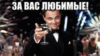 за вас любимые! 