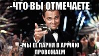 -Что вы отмечаете -мы ее парня в армию провожаем