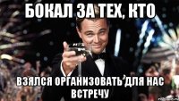 бокал за тех, кто взялся организовать для нас встречу