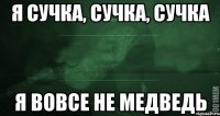 Я сучка, сучка, сучка я вовсе не медведь