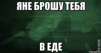 Яне брошу тебя в еде