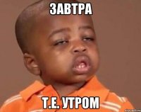 Завтра т.е. утром