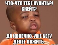 Что-что тебе купить?! Скейт? Да конечно, уже бегу денег ложить.