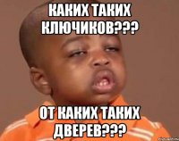 КАКИХ ТАКИХ КЛЮЧИКОВ??? ОТ КАКИХ ТАКИХ ДВЕРЕВ???