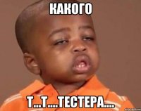 Какого т...т....тестера....