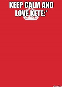 Keep calm and love Kete:* 