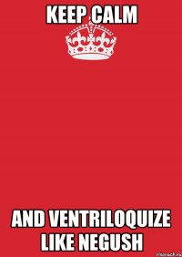 keep calm and ventriloquize like negush