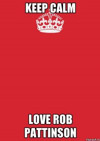 KEEP CALM LOVE ROB PATTINSON