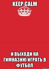 Keep Calm и выходи на гимназию играть в футбол