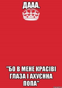 дааа, "бо в мене красіві глаза і ахуєнна попа"