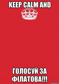 KEEP CALM AND ГОЛОСУЙ ЗА ФІЛАТОВА!!!