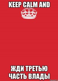 KEEP CALM AND ЖДИ ТРЕТЬЮ ЧАСТЬ ВЛАДЫ