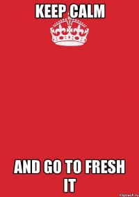 KEEP CALM AND GO TO FRESH IT