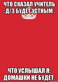 что сказал учитель : Д/з будет устным . что услышал я: домашки не будет.