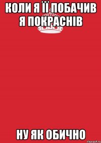 Коли я її побачив я покраснів ну як обично