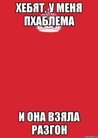 хебят, у меня пхаблема и она взяла разгон