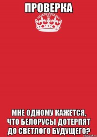 Проверка Мне одному кажется, что белорусы дотерпят до светлого будущего?