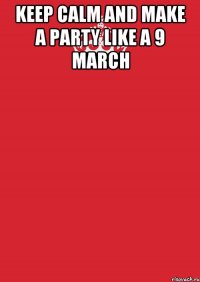 KEEP CALM and MAKE A PARTY LIKE A 9 March 