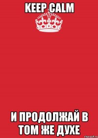 Keep Calm И ПРОДОЛЖАЙ В ТОМ ЖЕ ДУХЕ