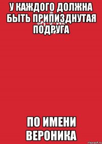 У Каждого должна быть припизднутая подруга по имени Вероника