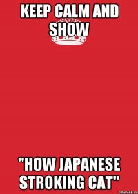 Keep calm and show "How Japanese stroking cat"