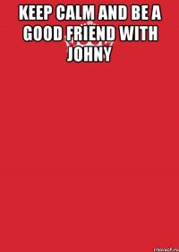 Keep Calm And Be A Good Friend With JoHnY 