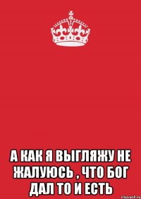  а как я выгляжу не жалуюсь , что бог дал то и есть