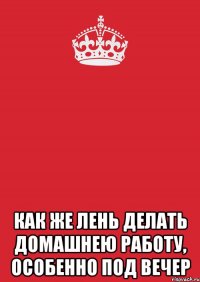  Как же лень делать домашнею работу, особенно под вечер