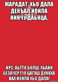 Жарадат, хьо Дала декъал йойла йинчу даьнца, ирс, аьтто болш, хьайн безачер г1о цагуш дуккха йах йойла хьо Дала!