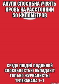 акула способна учуять кровь на расстоянии 50 километров среди людей подобной способностью обладают только журналисты телеканала 1+1