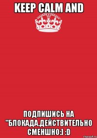 Keep Calm and Подпишись на "Блокада.Действительно сменшно:] :D