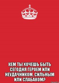  кем ты хочешь быть сегодня героем или неудачником, сильным или слабаком?