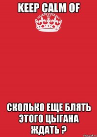 KEEP CALM OF СКОЛЬКО ЕЩЕ БЛЯТЬ ЭТОГО ЦЫГАНА ЖДАТЬ ?