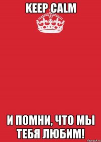 KEEP CALM И помни, что мы тебя любим!