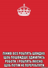  ліниві все роблять швидко. щоб пошвидше здихатись роботи. і роблять якісно. щоб потім не переробляти