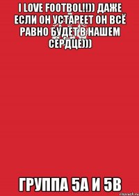 I LOVE FOOTBOL!!)) ДАЖЕ ЕСЛИ ОН УСТАРЕЕТ ОН ВСЁ РАВНО БУДЕТ В НАШЕМ СЕРДЦЕ))) ГРУППА 5А И 5В