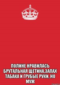  Полине нравилась брутальная щетина,запах табака и грубые руки, но муж