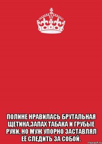  Полине нравилась брутальная щетина,запах табака и грубые руки, но муж упорно заставлял её следить за собой.