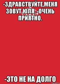 -Здравствуйте,меня зовут Юля. -Очень приятно. -Это не на долго