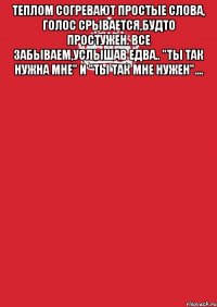 Теплом согревают простые слова, Голос срывается,будто простужен. Все забываем,услышав едва.. "ТЫ ТАК НУЖНА МНЕ" и "ТЫ ТАК МНЕ НУЖЕН".... 