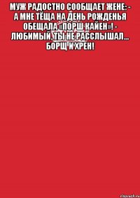 Муж радостно сообщает жене: - А мне тёща на День рожденья обещала «Порш Кайен»! - Любимый, ты не расслышал... Борщ и хрен! 