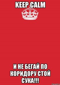 KEEP CALM И НЕ БЕГАЙ ПО КОРИДОРУ СТОЙ СУКА!!!