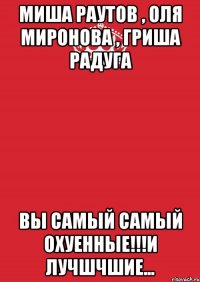 Миша Раутов , Оля Миронова , Гриша Радуга ВЫ самый самый охуенные!!!и лучшчшие...