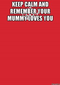 Keep calm and remember your mummy loves you 