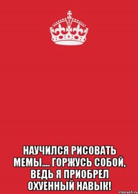  Научился рисовать мемы.... Горжусь собой, ведь я приобрел охуенный навык!