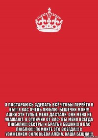  Я постараюсь зделать всё чтобы перейти в 6Б!!! Я вас очень люблю, бешечки мои!!! Ашки эти тупые меня дастали, они меня не уважают, в отличии от вас- вы меня всегда любили!!! Сёстры и братья бешки!!! я вас люблю!!! помните это всегда!!! с уважением соловьёва алёна, ваша бешка!!!