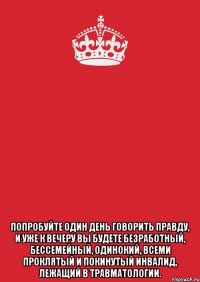  Попробуйте один день говорить правду, и уже к вечеру вы будете безработный, бессемейный, одинокий, всеми проклятый и покинутый инвалид, лежащий в травматологии.