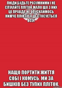 Люди,будьте розумними і не слухайте пліток.Мало що з них це правда.Не опускаймось нижче плінтуса.Це стосується всіх Нащо портити життя собі і комусь. Ми за Бишків без тупих пліток.